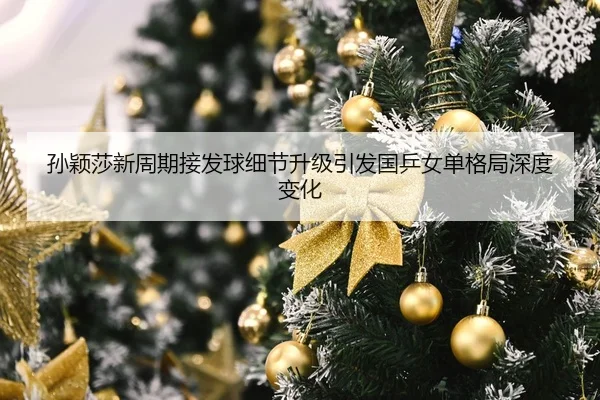 孙颖莎新周期接发球细节升级引发国乒女单格局深度变化