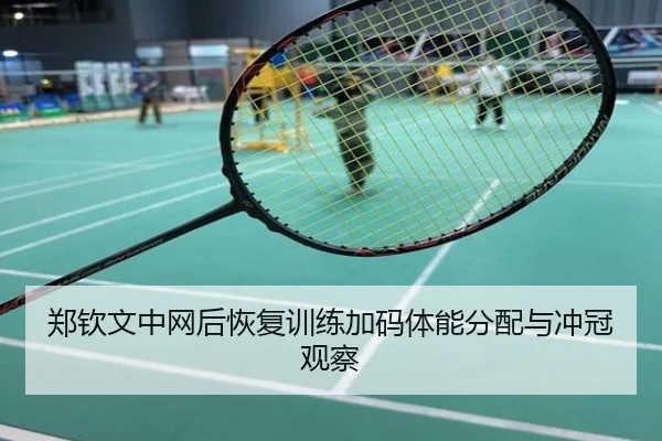 郑钦文中网后恢复训练加码体能分配与冲冠观察