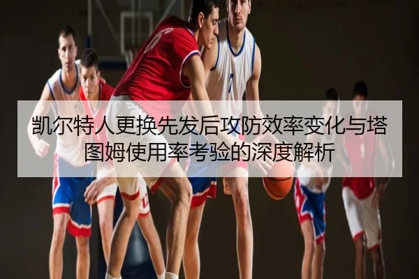 凯尔特人更换先发后攻防效率变化与塔图姆使用率考验的深度解析