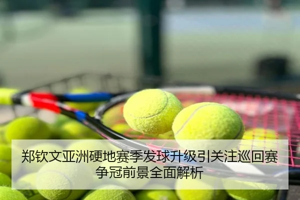 郑钦文亚洲硬地赛季发球升级引关注巡回赛争冠前景全面解析